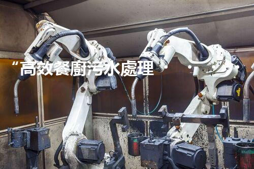 “高效餐廚污水處理，綠色環(huán)保新篇章”